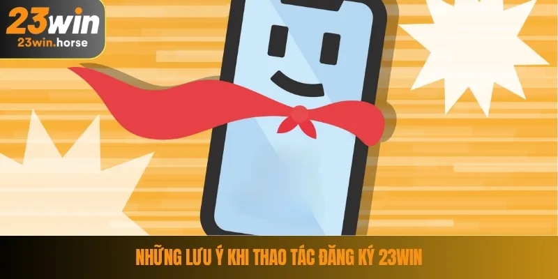 Đăng Ký 23WIN 4 Những lưu ý khi thao tác đăng ký 23WIN