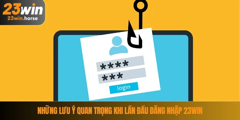 Đăng Nhập 23WIN 4 Những lưu ý quan trọng khi lần đầu đăng nhập 23WIN